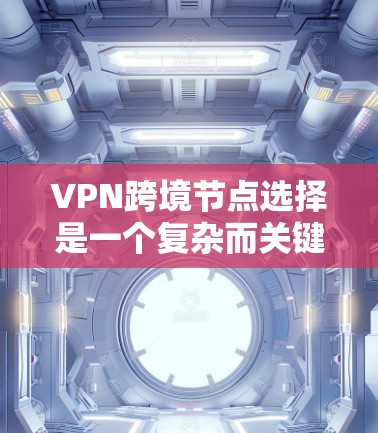 VPN跨境节点选择是一个复杂而关键的问题，涉及多个方面，直接影响VPN的安全性和效率。以下是对该问题的详细分析和解决方案