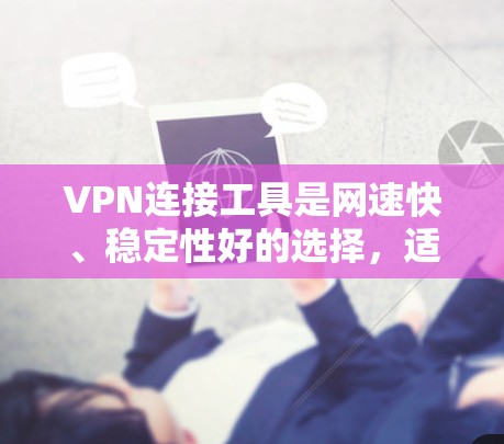 VPN连接工具是网速快、稳定性好的选择，适合需要长时间在线视频流媒体或数据流的用户。以下是对VPN工具的详细分析和使用建议