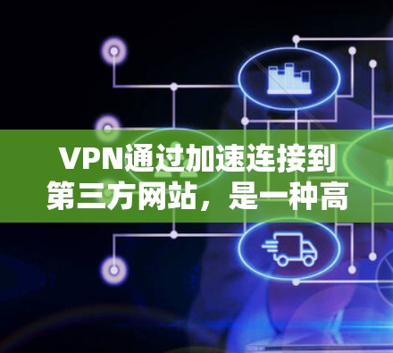 VPN通过加速连接到第三方网站，是一种高效且安全的网络连接方式。以下是对VPN加速连接的详细分析和步骤指南