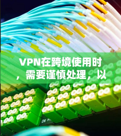 VPN在跨境使用时，需要谨慎处理，以确保安全性和合规性。以下是一些关键的注意事项