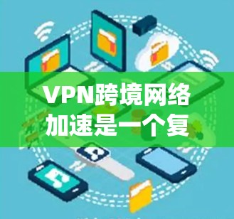 VPN跨境网络加速是一个复杂但可行的网络使用方法，以下是一个结构化、系统性的指南，帮助您理解和实施这一过程