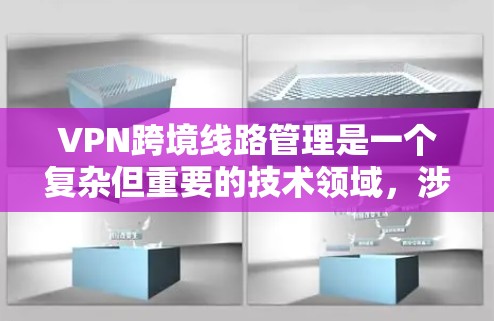 VPN跨境线路管理是一个复杂但重要的技术领域，涉及技术、安全和管理多个方面。以下是分步骤的解决方案