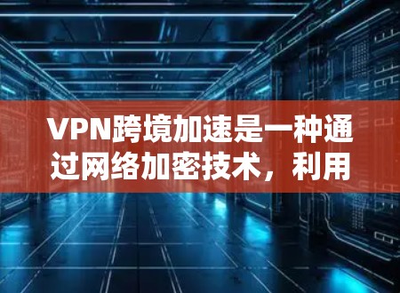 VPN跨境加速是一种通过网络加密技术，利用多链路特性，将内部设备的数据快速连接到外部网络服务器，从而减少上传和下载的数据量，减少时间和资源消耗的技术。以下是关于VPN跨境加速的详细步骤和注意事项