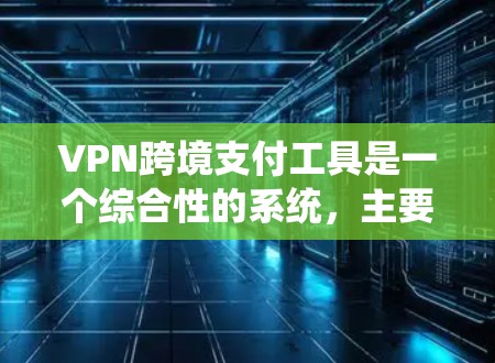 VPN跨境支付工具是一个综合性的系统，主要由以下几个部分组成