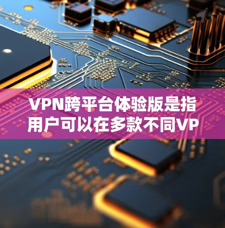 VPN跨平台体验版是指用户可以在多款不同VPN软件上使用，通过这些软件在没有访问对方服务器的情况下，获得对方的网络资源。以下是对该主题的详细分析和建议