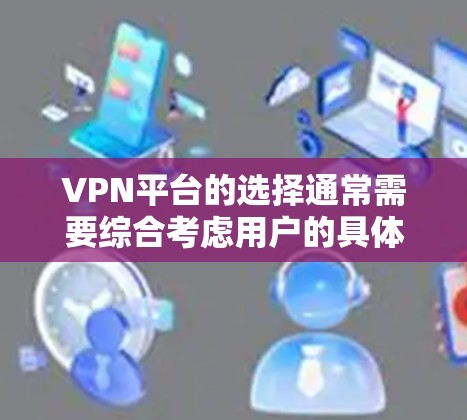 VPN平台的选择通常需要综合考虑用户的具体需求、预算和平台的特点。以下是一些关键点和推荐，帮助你更好地选择适合自己的VPN平台