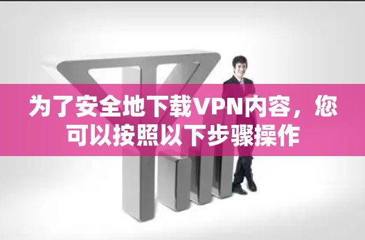 为了安全地下载VPN内容，您可以按照以下步骤操作