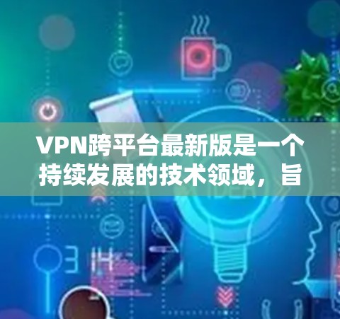 VPN跨平台最新版是一个持续发展的技术领域，旨在为用户提供灵活、安全的网络连接方式。以下是对该领域的一些关键点和建议