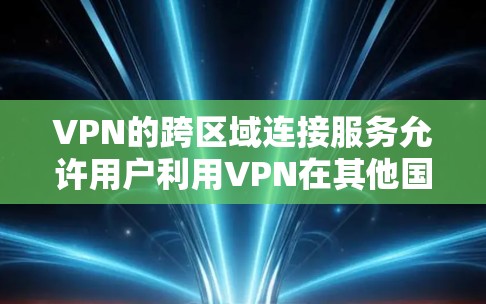VPN的跨区域连接服务允许用户利用VPN在其他国家访问其他地区的服务器，从而获取网络资源。以下是该服务的关键点和步骤总结
