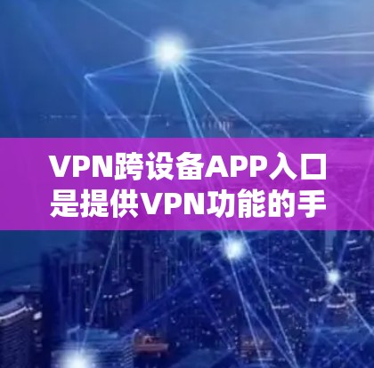VPN跨设备APP入口是提供VPN功能的手机或电脑应用，如VPN浏览器、VPN软件和第三方VPN入口。以下是使用这些应用的步骤和注意事项