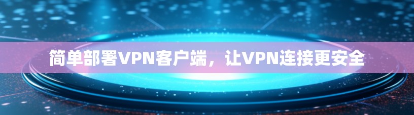 简单部署VPN客户端，让VPN连接更安全
