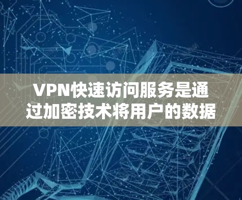 VPN快速访问服务是通过加密技术将用户的数据和文件传输到目标服务器，使得用户能够直接访问并下载这些内容。以下是对该服务的详细分析和总结