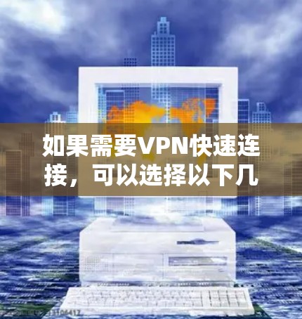 如果需要VPN快速连接，可以选择以下几种软件，根据你的需求选择合适的