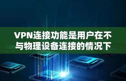 VPN连接功能是用户在不与物理设备连接的情况下访问互联网的高级方式。以下是详细的步骤和注意事项，帮助您更好地使用VPN