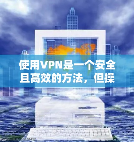 使用VPN是一个安全且高效的方法，但操作起来需要一定的技能。以下是一个清晰的步骤指南，帮助你快速上手