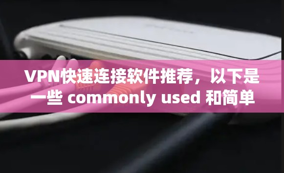 VPN快速连接软件推荐，以下是一些 commonly used 和简单易用的 VPN 软件，适合在 Web 端快速连接的用户
