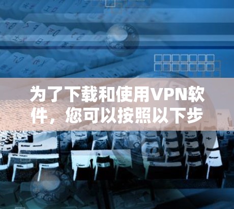 为了下载和使用VPN软件，您可以按照以下步骤进行
