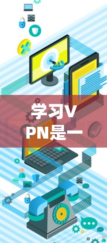 学习VPN是一个系统的过程，涉及多个步骤和技巧。以下是一个清晰、有条理的VPN入门指南