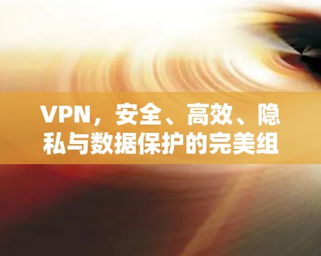 VPN，安全、高效、隐私与数据保护的完美组合