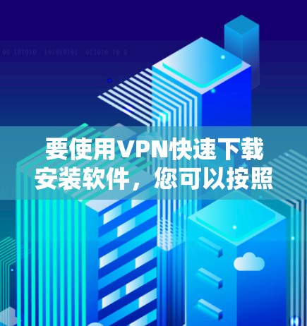 要使用VPN快速下载安装软件，您可以按照以下步骤操作