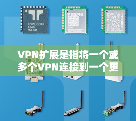 VPN扩展是指将一个或多个VPN连接到一个更大的VPN中，以增强安全性和扩展功能。以下是关于VPN扩展的一些关键点
