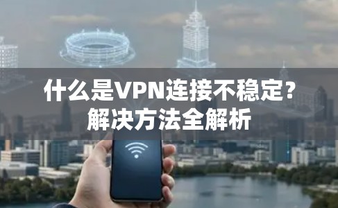 什么是VPN连接不稳定？解决方法全解析
