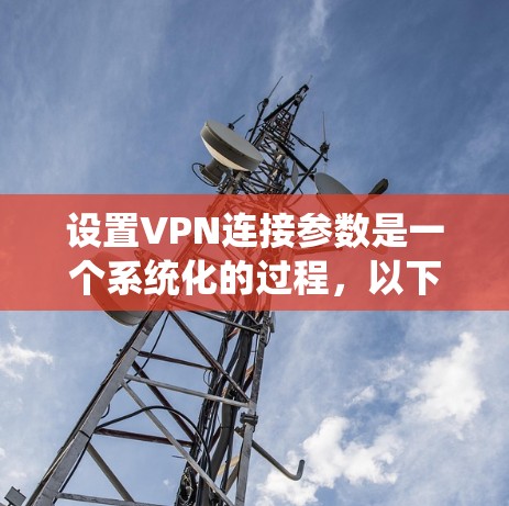 设置VPN连接参数是一个系统化的过程，以下是详细的步骤说明