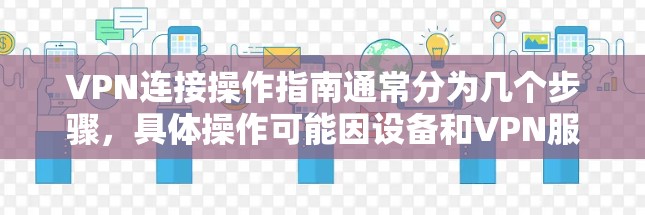 VPN连接操作指南通常分为几个步骤，具体操作可能因设备和VPN服务的不同而略有差异。以下是一般性的步骤指南