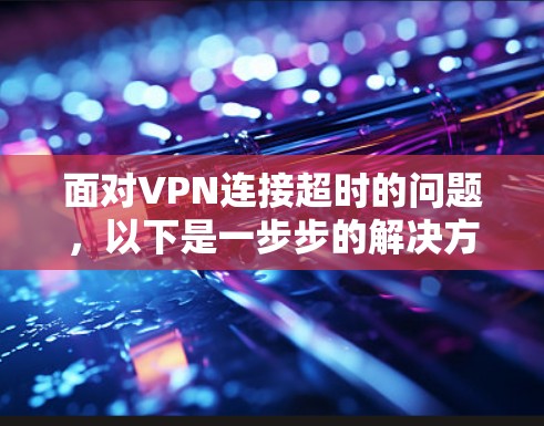 面对VPN连接超时的问题，以下是一步步的解决方案