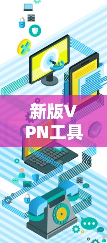 新版VPN工具，技术支持与用户体验优化