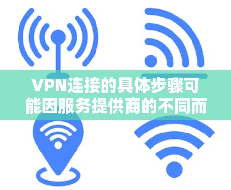 VPN连接的具体步骤可能因服务提供商的不同而有所差异，但我们可以提供一个通用的步骤指南，帮助你顺利连接VPN。以下是一个常见的VPN连接步骤指南，适用于大多数主流VPN服务