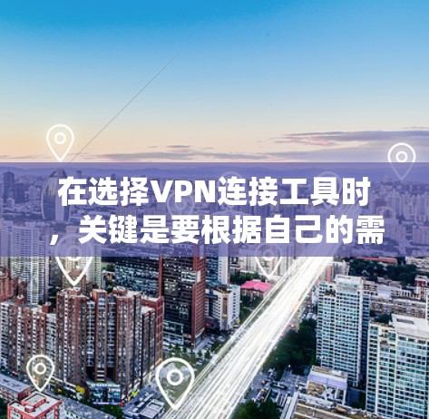在选择VPN连接工具时，关键是要根据自己的需求和预算来决定。以下是一个综合考虑后的推荐