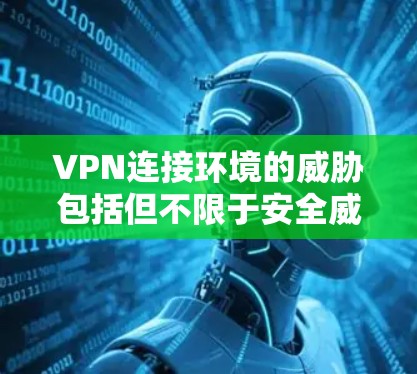 VPN连接环境的威胁包括但不限于安全威胁、网络攻击、恶意软件入侵、数据泄露、隐私泄露以及潜在的安全漏洞等。以下是一些可能的威胁和应对策略