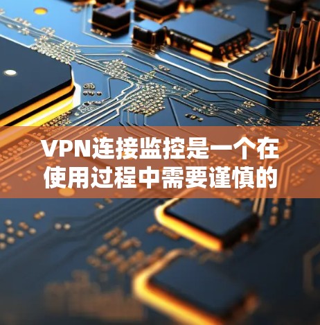 VPN连接监控是一个在使用过程中需要谨慎的地方，涉及网络安全、隐私保护以及潜在的安全风险。以下是逐步的解释和建议
