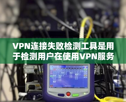 VPN连接失败检测工具是用于检测用户在使用VPN服务时可能存在的连接失败、防火墙控制或恶意软件等问题。这些工具可以帮助用户及时发现潜在问题，并采取相应的措施来解决。以下是这些工具的主要功能和如何使用