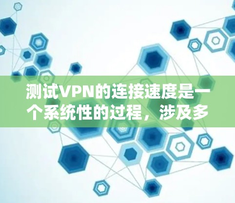 测试VPN的连接速度是一个系统性的过程，涉及多个工具和技能。以下是一个步骤清晰的指南，帮助您顺利完成测试