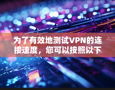 为了有效地测试VPN的连接速度，您可以按照以下步骤进行