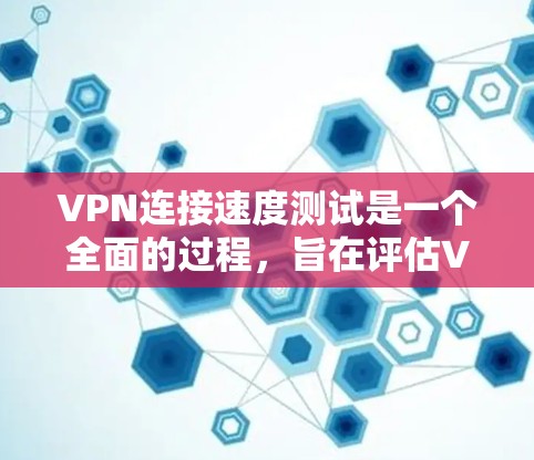 VPN连接速度测试是一个全面的过程，旨在评估VPN在数据传输和延迟方面的表现。以下是对VPN连接速度测试的详细步骤和建议