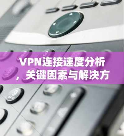 VPN连接速度分析，关键因素与解决方案