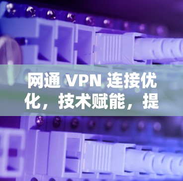 网通 VPN 连接优化，技术赋能，提升网络安全