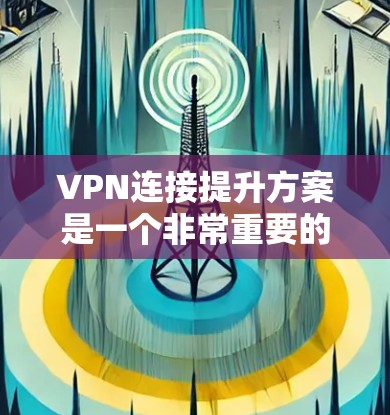 VPN连接提升方案是一个非常重要的问题，尤其是在选择VPN服务时，确保网络连接的稳定性和性能是非常关键的。以下是一些提升VPN连接性能的方案