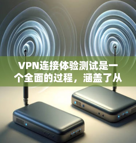 VPN连接体验测试是一个全面的过程，涵盖了从理解基本概念到选择合适的VPN服务、测试连接体验以及学习相关知识等多个方面。以下是对该过程的详细总结和建议