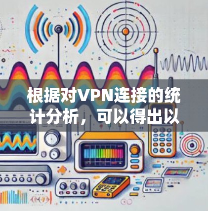 根据对VPN连接的统计分析,可以得出以下结论 根据对VPN连接的统计分析,可以得出以下结论
