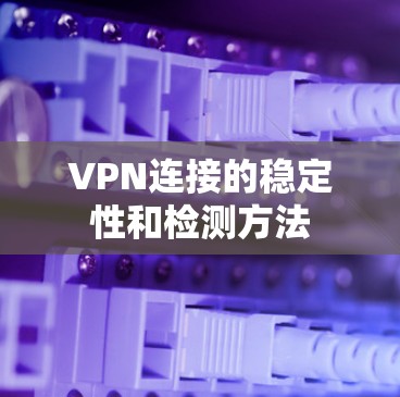VPN连接的稳定性和检测方法
