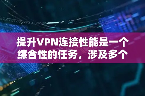 提升VPN连接性能是一个综合性的任务，涉及多个关键因素的优化。以下是一个分步的指南，帮助您有效提升VPN连接性能
