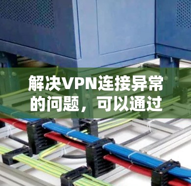 解决VPN连接异常的问题，可以通过以下步骤进行排查和解决