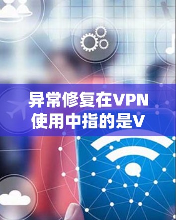 异常修复在VPN使用中指的是VPN系统遇到的安全异常（如防火墙被感染、网络攻击等）时需要自动修复的过程。以下是异常修复的常见步骤和内容