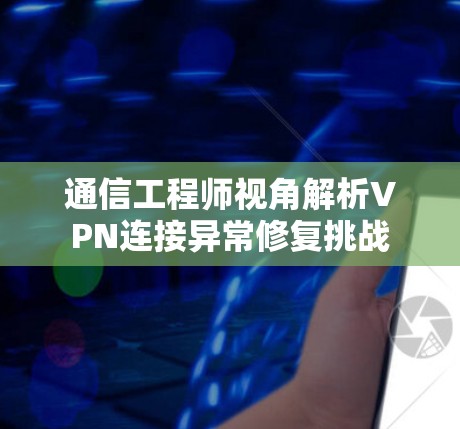 通信工程师视角解析VPN连接异常修复挑战