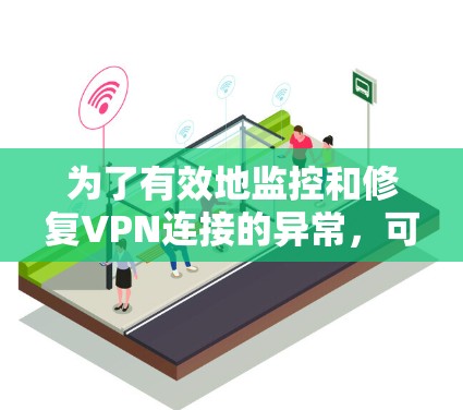 为了有效地监控和修复VPN连接的异常，可以按照以下步骤进行