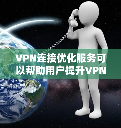 VPN连接优化服务可以帮助用户提升VPN连接的效率和安全性。以下是一些常用的VPN连接优化方法，供您参考